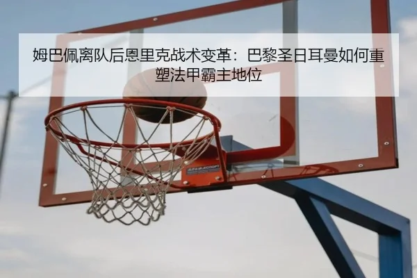 姆巴佩离队后恩里克战术变革：巴黎圣日耳曼如何重塑法甲霸主地位