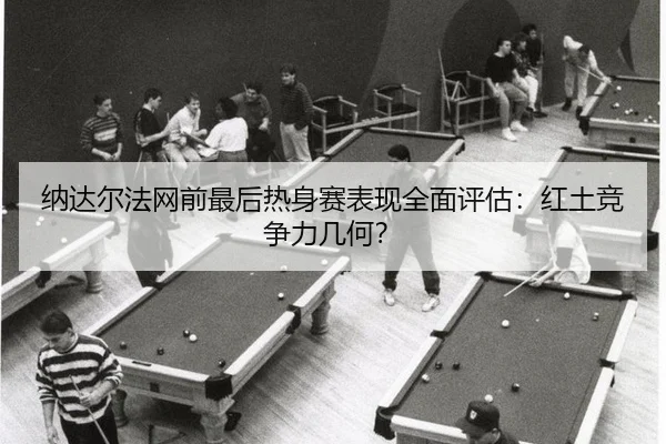纳达尔法网前最后热身赛表现全面评估：红土竞争力几何？