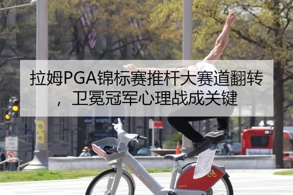 拉姆PGA锦标赛推杆大赛道翻转，卫冕冠军心理战成关键