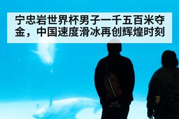 宁忠岩世界杯男子一千五百米夺金，中国速度滑冰再创辉煌时刻