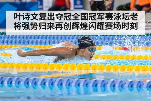 叶诗文复出夺冠全国冠军赛泳坛老将强势归来再创辉煌闪耀赛场时刻