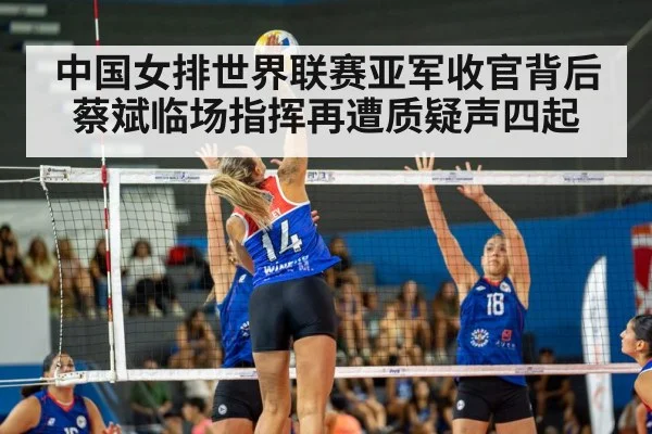 中国女排世界联赛亚军收官背后 蔡斌临场指挥再遭质疑声四起