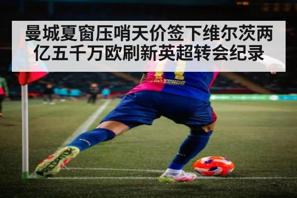 曼城夏窗压哨天价签下维尔茨两亿五千万欧刷新英超转会纪录