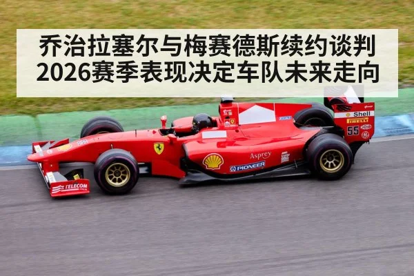 乔治拉塞尔与梅赛德斯续约谈判 2026赛季表现决定车队未来走向