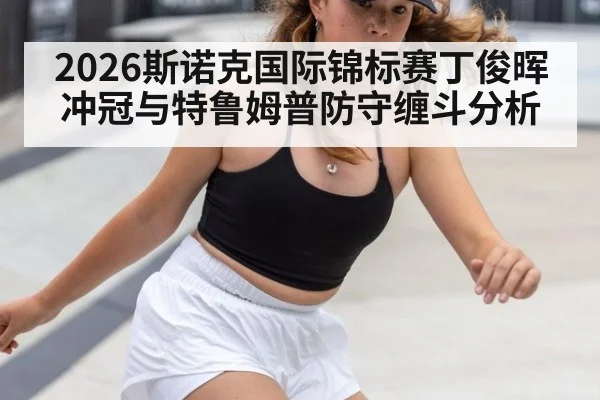 2026斯诺克国际锦标赛丁俊晖冲冠与特鲁姆普防守缠斗分析