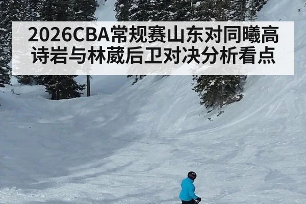 2026CBA常规赛山东对同曦高诗岩与林葳后卫对决分析看点